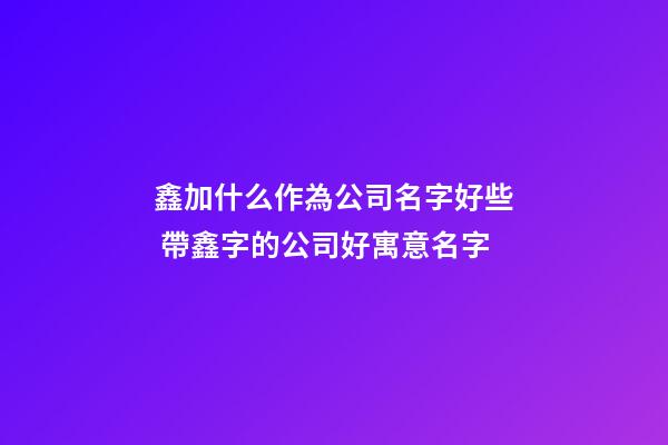 鑫加什么作為公司名字好些 帶鑫字的公司好寓意名字-第1張-公司起名-玄機派